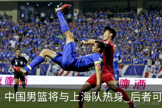 中国男篮将与上海队热身 后者可能派出三外援