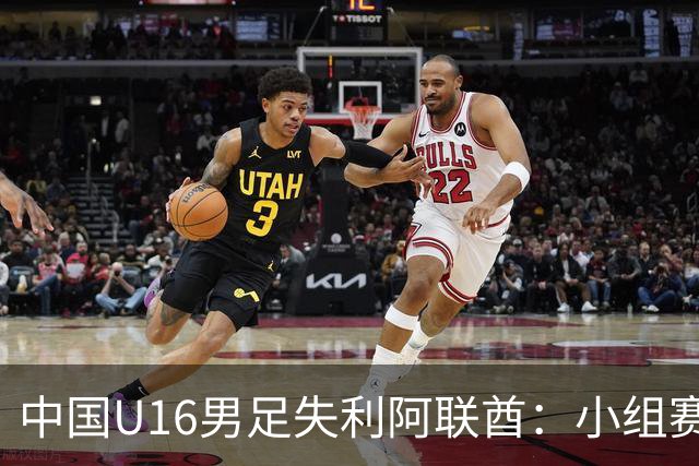 中国U16男足失利阿联酋：小组赛末轮命运悬而未决，晋级四强的希望仍在