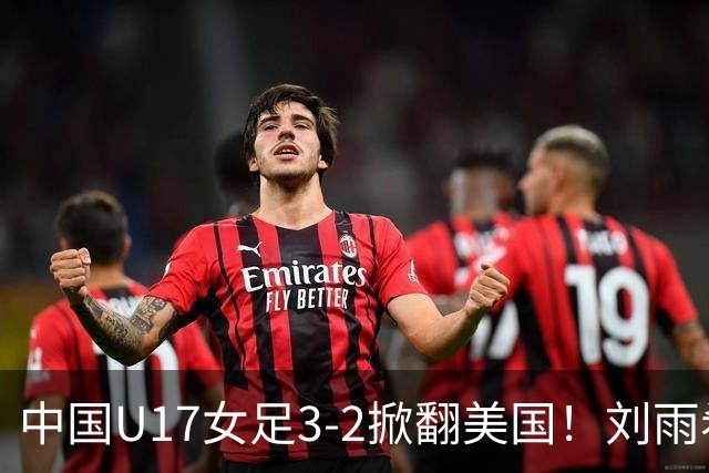 中国U17女足3-2掀翻美国！刘雨希双响，这才是我们的中国队