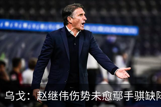 乌戈：赵继伟伤势未愈鄢手骐缺阵 我要调控队员情绪