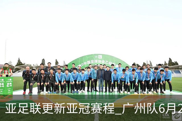 亚足联更新亚冠赛程 广州队6月24日迎首战