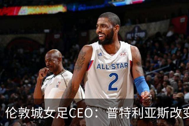 伦敦城女足CEO：普特利亚斯改变了球队心态；相信能击败曼城