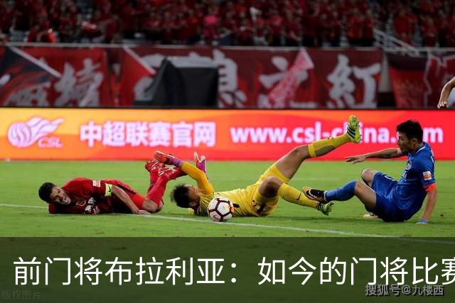 前门将布拉利亚：如今的门将比赛参与过多，也就更容易失误