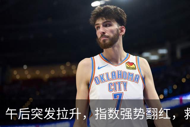 午后突发拉升，指数强势翻红，救兵来了？