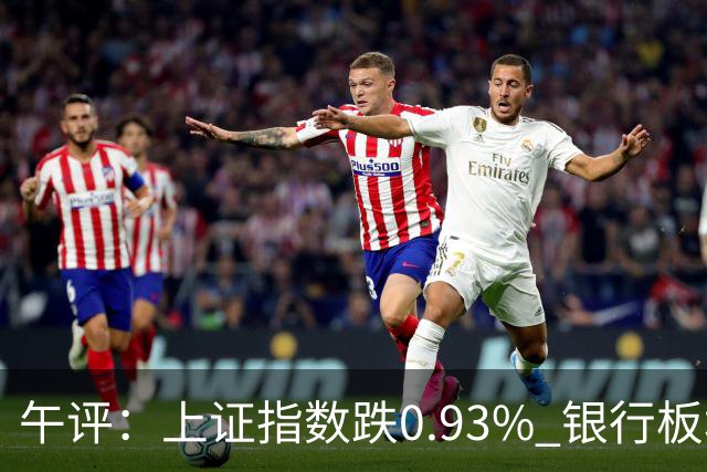 午评：上证指数跌0.93% 银行板块逆势走强