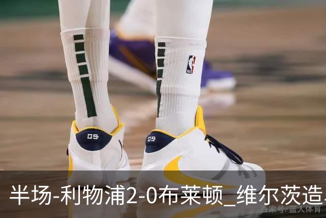 半场-利物浦2-0布莱顿 维尔茨造乌龙伊萨克建功巴尔科拉送助攻