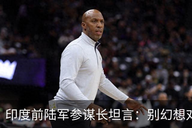 印度前陆军参谋长坦言：别幻想对华动武，印度承担不起代价