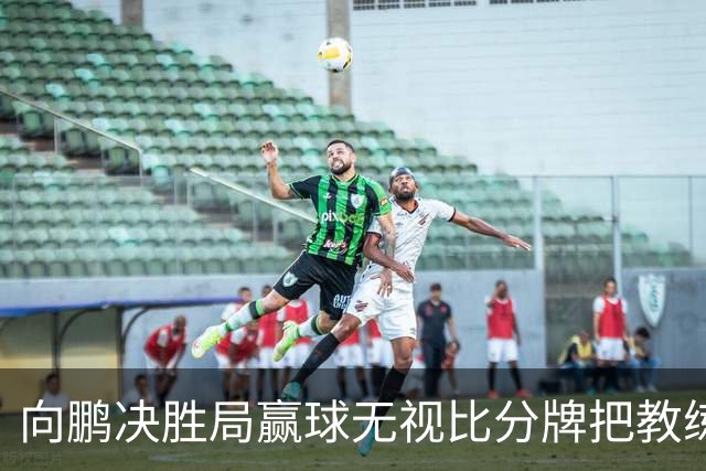 向鹏决胜局赢球无视比分牌把教练拥抱晾半空