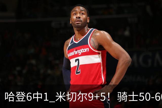 哈登6中1 米切尔9+5！骑士50-60森林狼：数据暴露致命罪人！