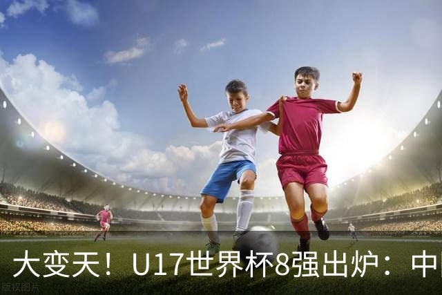 大变天！U17世界杯8强出炉：中国日本朝鲜均晋级，欧洲5队全出局