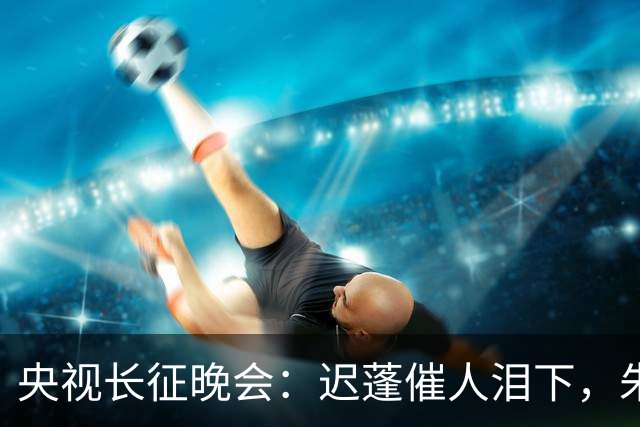 央视长征晚会：迟蓬催人泪下，朱亚文热血沸腾，李雪健震撼全场！