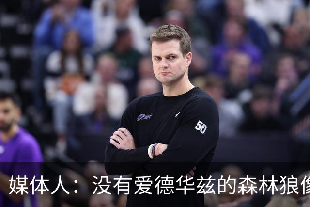媒体人：没有爱德华兹的森林狼像一盘散沙，球员迷茫不适应