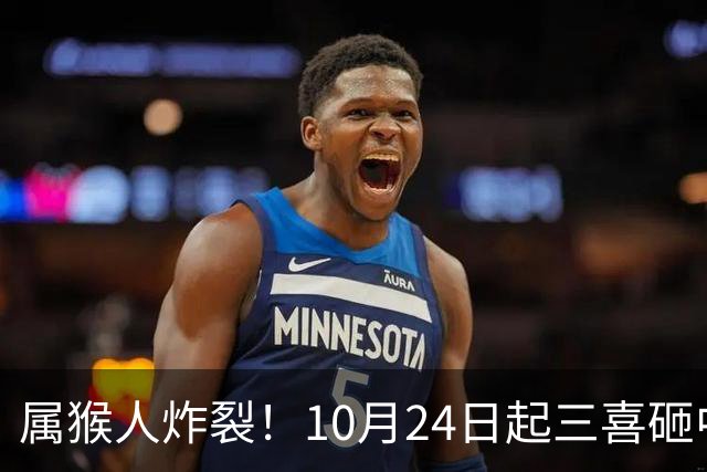 属猴人炸裂！10月24日起三喜砸中你，一喜让人高攀不起