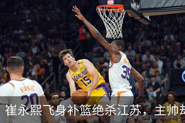 崔永熙飞身补篮绝杀江苏，主帅却说战术没安排他，崔永熙霸气回应