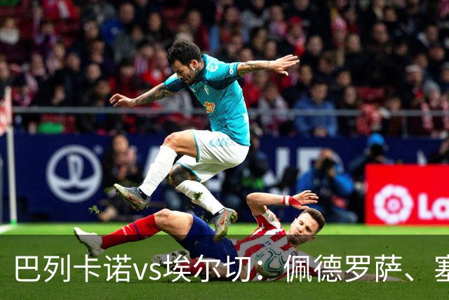 巴列卡诺vs埃尔切：佩德罗萨、塞尔希奥-卡梅略首发，维克托-丘斯特、勒马尔出战
