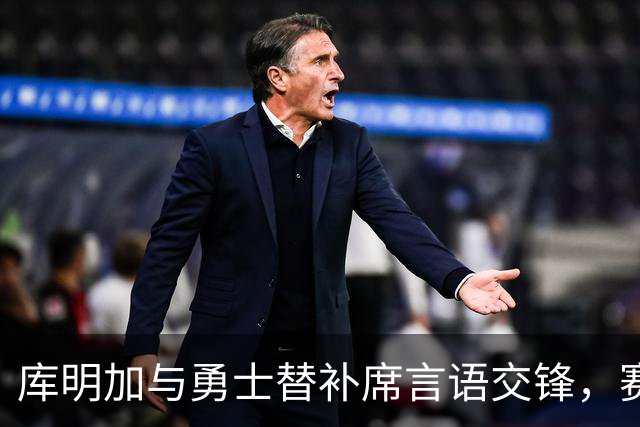 库明加与勇士替补席言语交锋，赛后回应：远超篮球