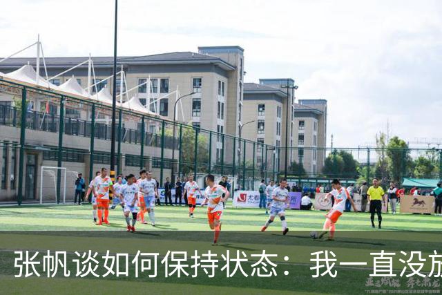 张帆谈如何保持状态：我一直没放弃 努力训练 努力保持好状态