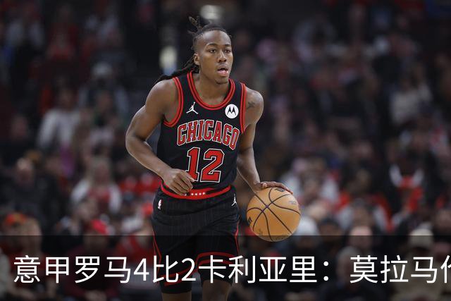 意甲罗马4比2卡利亚里：莫拉马伦替补建功，加斯佩里尼的轮换赌赢了