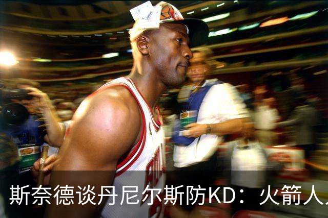 斯奈德谈丹尼尔斯防KD：火箭人人能持球 不可能让他防住所有人