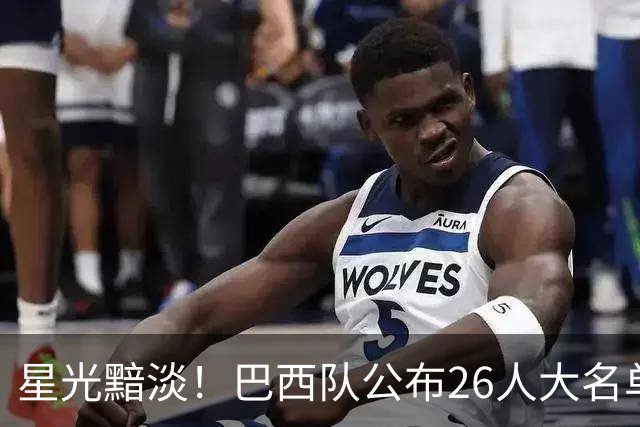 星光黯淡！巴西队公布26人大名单 9人出自非五大联赛