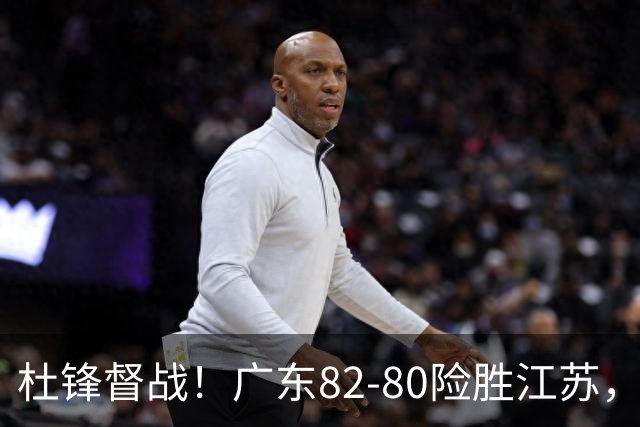 杜锋督战！广东82-80险胜江苏，谁是本场比赛功臣，数据不会说谎