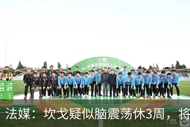 法媒：坎戈疑似脑震荡休3周，将缺战巴黎