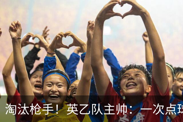 淘汰枪手！英乙队主帅：一次点球都没练 为备战看了欧冠决赛录像