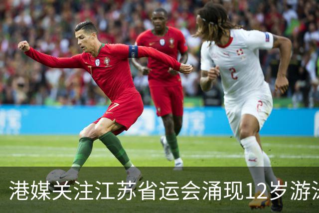 港媒关注江苏省运会涌现12岁游泳神童 身高1米77参加10项获5金4银