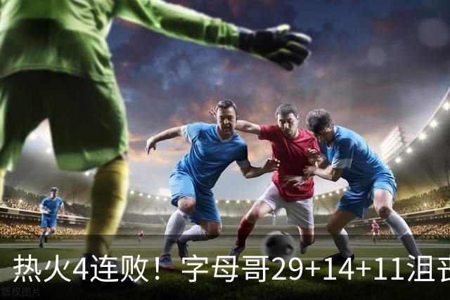 热火4连败！字母哥29+14+11沮丧无奈，阿德巴约仅8分，勇士旧将也难辞其咎