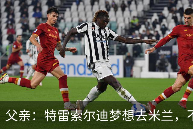 父亲：特雷索尔迪梦想去米兰，不确定他会接受其他豪门