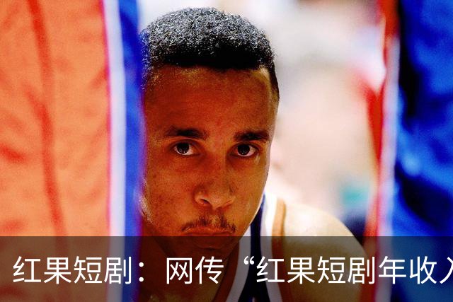 红果短剧：网传“红果短剧年收入400亿”等为不实信息