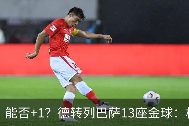 能否+1？德转列巴萨13座金球：梅西独占7席 小罗、菲戈、克圣在列