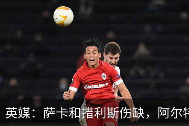 英媒：萨卡和措利斯伤缺，阿尔特塔在边路的选择将非常有限