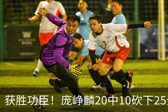 获胜功臣！庞峥麟20中10砍下25分3板7助1帽