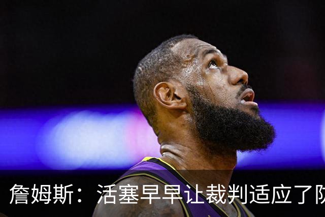 詹姆斯：活塞早早让裁判适应了防守尺度，我们得学会应对