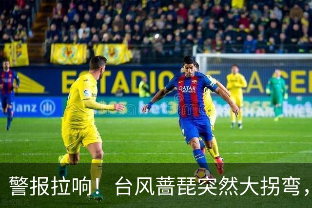 警报拉响！台风蔷琵突然大拐弯，杭州启动应急响应
