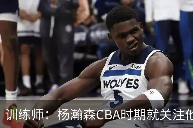 训练师：杨瀚森CBA时期就关注他，球商极高打球像后卫