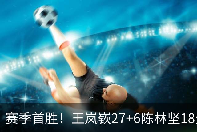 赛季首胜！王岚嵚27+6陈林坚18分 山东击败同曦
