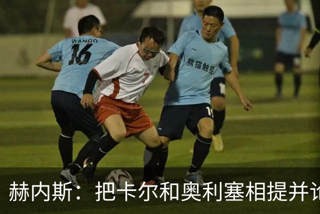 赫内斯：把卡尔和奥利塞相提并论，显然对他没有好处
