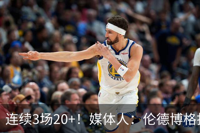 连续3场20+！媒体人：伦德博格打着打着成勇士这版本第二选择