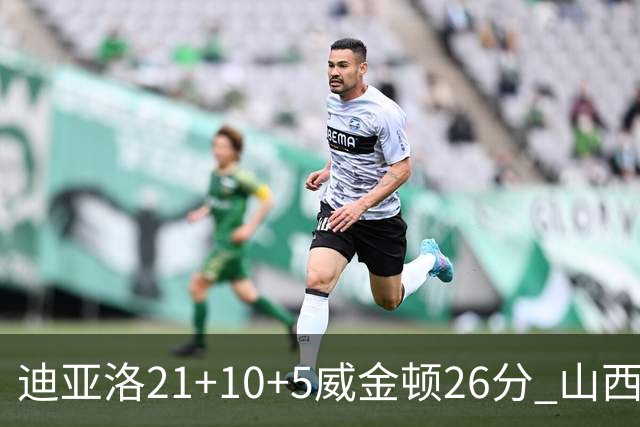 迪亚洛21+10+5威金顿26分 山西主场击败上海