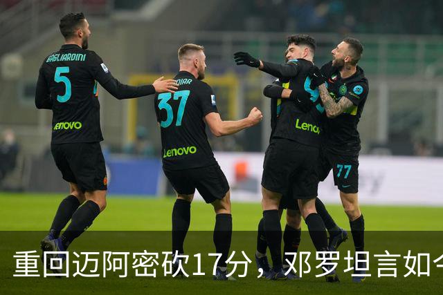 重回迈阿密砍17分，邓罗坦言如今心境更平和释然