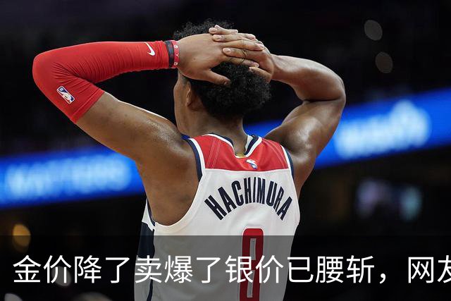 金价降了卖爆了银价已腰斩，网友：以为大家都傻吗？