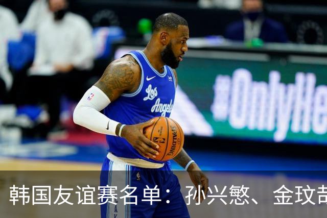 韩国友谊赛名单：孙兴慜、金玟哉、李刚仁领衔，朴镇燮在列
