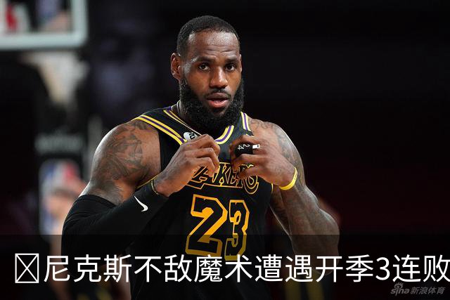 🏀尼克斯不敌魔术遭遇开季3连败 小瓦格纳23+13+9 唐斯22+14