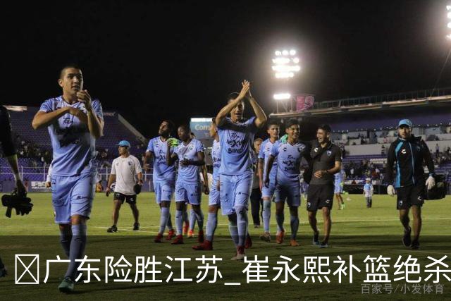 🏀广东险胜江苏 崔永熙补篮绝杀 杨溢12分 庞峥麟16中4