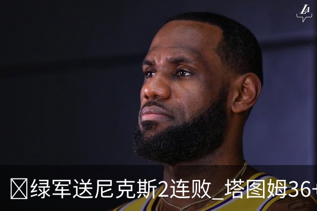 🏀绿军送尼克斯2连败 塔图姆36+9+7 唐斯22+10 阿努诺比20+10+8