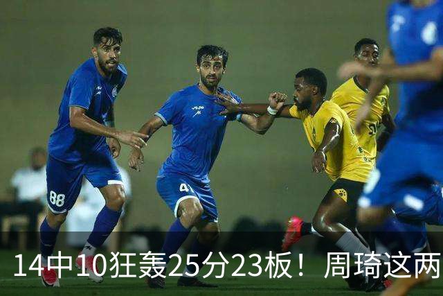 14中10狂轰25分23板！周琦这两战杀红眼：郭士强该让他回国家队了？