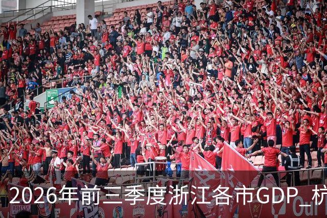2026年前三季度浙江各市GDP 杭州宁波狂飙 嘉兴绍兴提速 舟山唯一掉队
