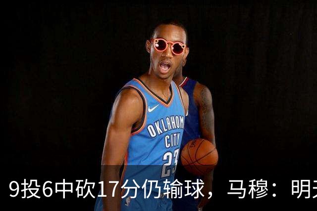 9投6中砍17分仍输球，马穆：明天必须强势反弹